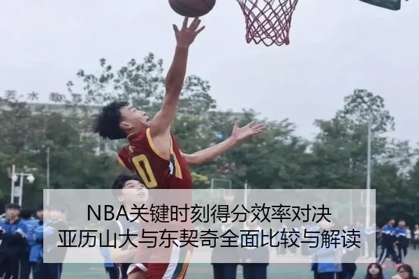 NBA关键时刻得分效率对决 亚历山大与东契奇全面比较与解读