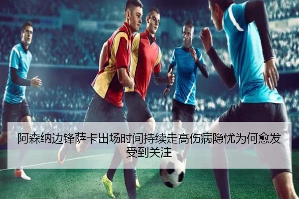阿森纳边锋萨卡出场时间持续走高伤病隐忧为何愈发受到关注