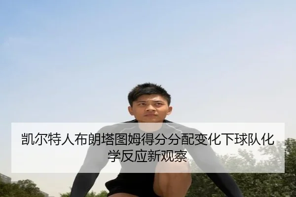 凯尔特人布朗塔图姆得分分配变化下球队化学反应新观察