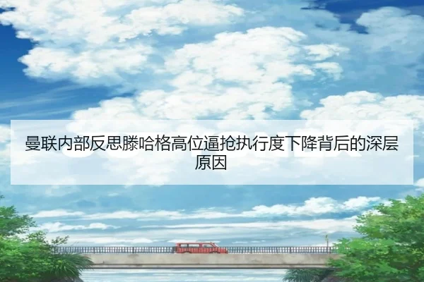 曼联内部反思滕哈格高位逼抢执行度下降背后的深层原因