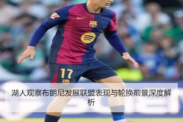 湖人观察布朗尼发展联盟表现与轮换前景深度解析