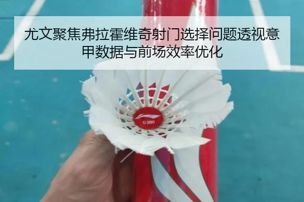 尤文聚焦弗拉霍维奇射门选择问题透视意甲数据与前场效率优化
