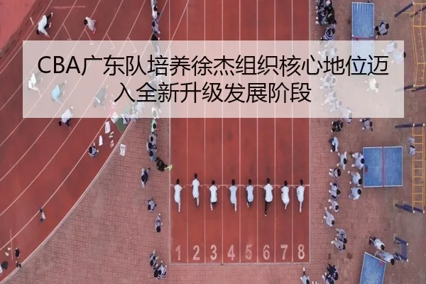 CBA广东队培养徐杰组织核心地位迈入全新升级发展阶段