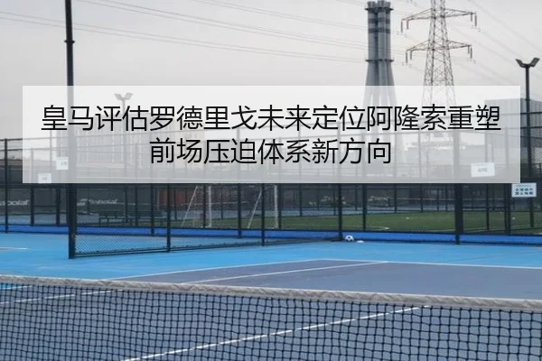 皇马评估罗德里戈未来定位阿隆索重塑前场压迫体系新方向