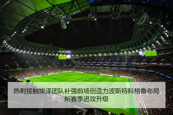 热刺接触埃泽团队补强前场创造力波斯特科格鲁布局新赛季进攻升级