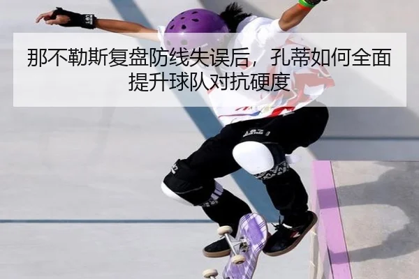 那不勒斯复盘防线失误后，孔蒂如何全面提升球队对抗硬度